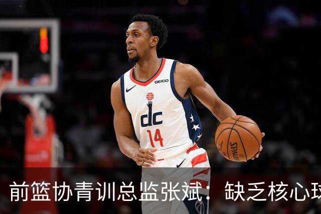 前篮协青训总监张斌：缺乏核心球员致亚运会失利