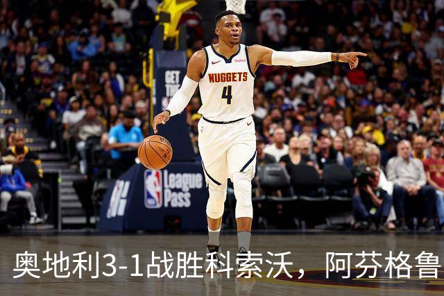 奥地利3-1战胜科索沃，阿芬格鲁贝尔和阿达穆双双进球，丘库埃梅卡助攻锁定胜局