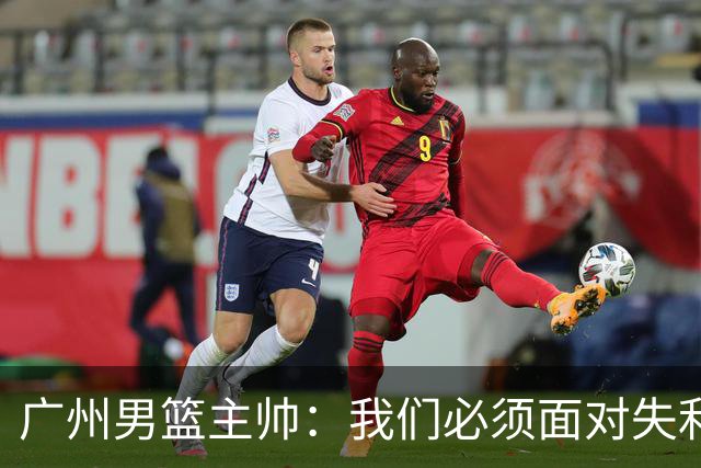 广州男篮主帅：我们必须面对失利，球队仍需大幅提升